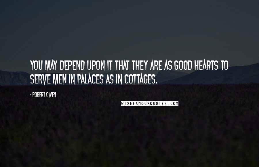 Robert Owen Quotes: You may depend upon it that they are as good hearts to serve men in palaces as in cottages.