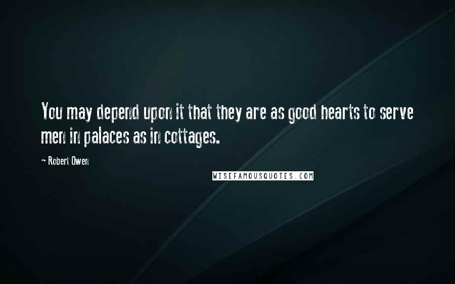 Robert Owen Quotes: You may depend upon it that they are as good hearts to serve men in palaces as in cottages.