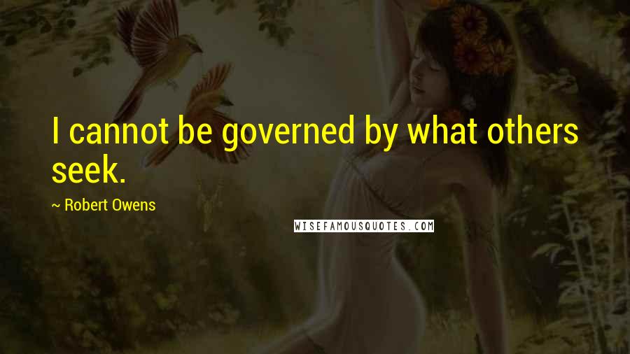 Robert Owens Quotes: I cannot be governed by what others seek.