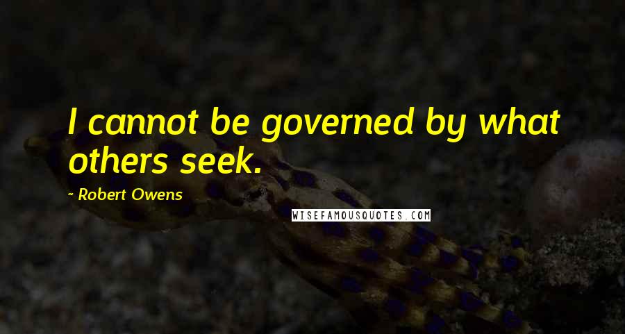 Robert Owens Quotes: I cannot be governed by what others seek.