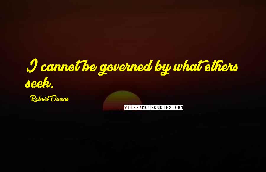 Robert Owens Quotes: I cannot be governed by what others seek.