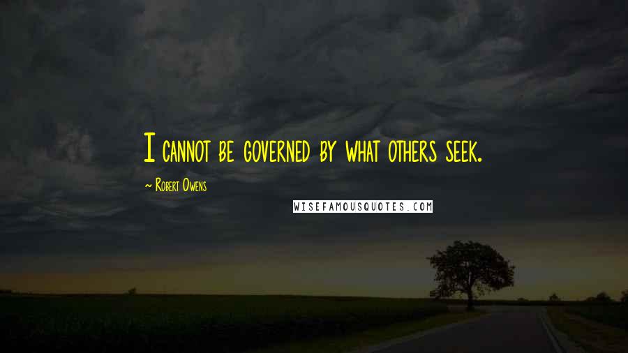 Robert Owens Quotes: I cannot be governed by what others seek.