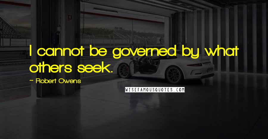 Robert Owens Quotes: I cannot be governed by what others seek.