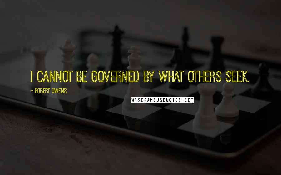 Robert Owens Quotes: I cannot be governed by what others seek.