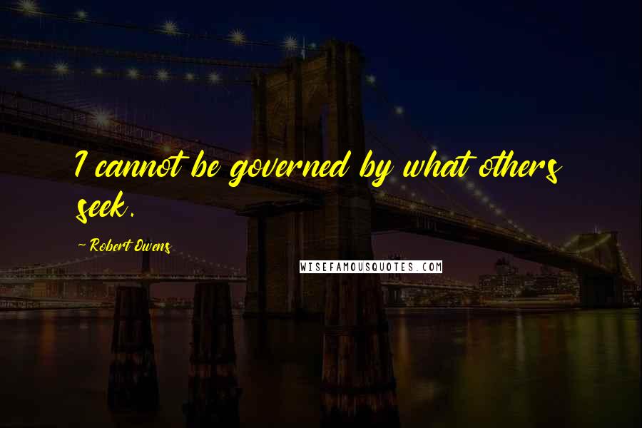 Robert Owens Quotes: I cannot be governed by what others seek.