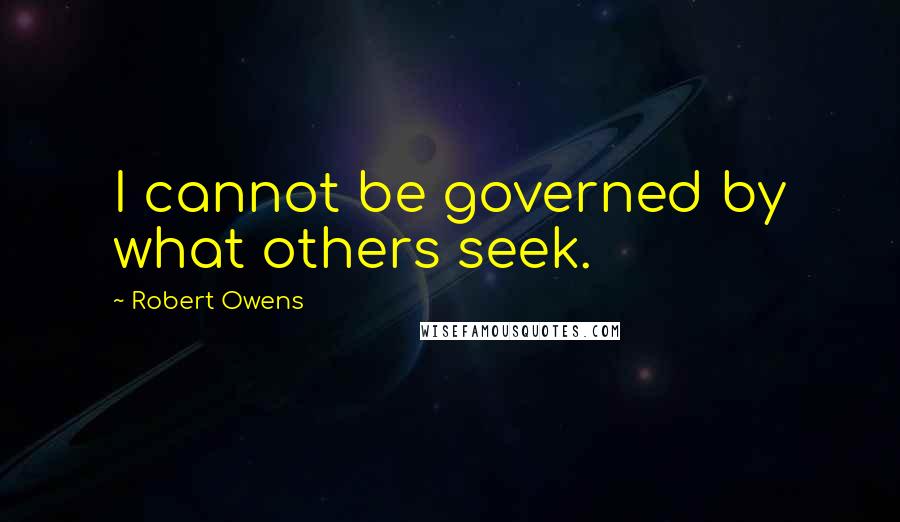 Robert Owens Quotes: I cannot be governed by what others seek.