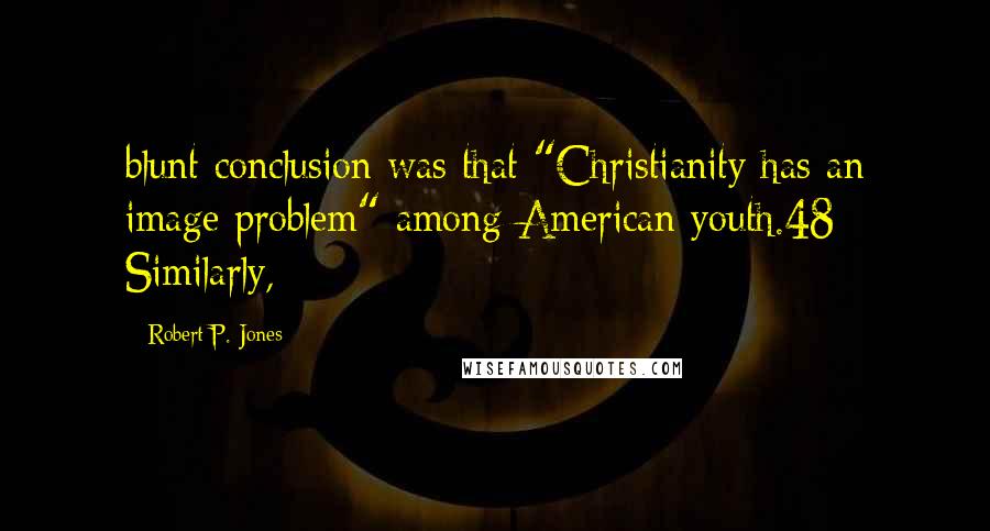 Robert P. Jones Quotes: blunt conclusion was that "Christianity has an image problem" among American youth.48 Similarly,