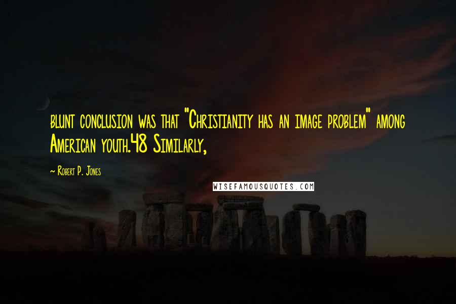 Robert P. Jones Quotes: blunt conclusion was that "Christianity has an image problem" among American youth.48 Similarly,