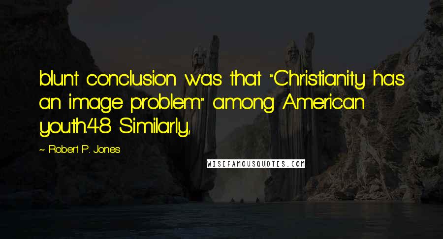 Robert P. Jones Quotes: blunt conclusion was that "Christianity has an image problem" among American youth.48 Similarly,