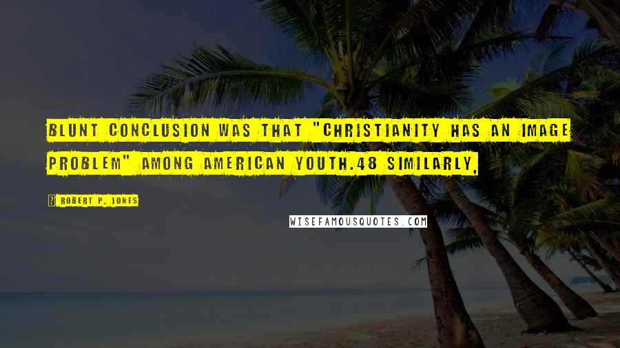 Robert P. Jones Quotes: blunt conclusion was that "Christianity has an image problem" among American youth.48 Similarly,