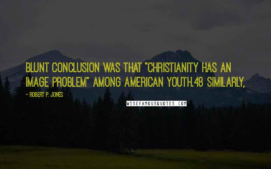 Robert P. Jones Quotes: blunt conclusion was that "Christianity has an image problem" among American youth.48 Similarly,