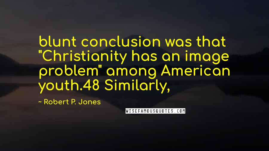 Robert P. Jones Quotes: blunt conclusion was that "Christianity has an image problem" among American youth.48 Similarly,