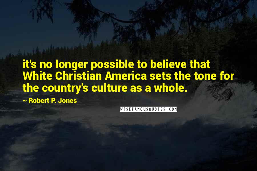 Robert P. Jones Quotes: it's no longer possible to believe that White Christian America sets the tone for the country's culture as a whole.