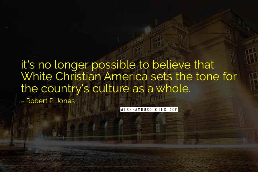 Robert P. Jones Quotes: it's no longer possible to believe that White Christian America sets the tone for the country's culture as a whole.