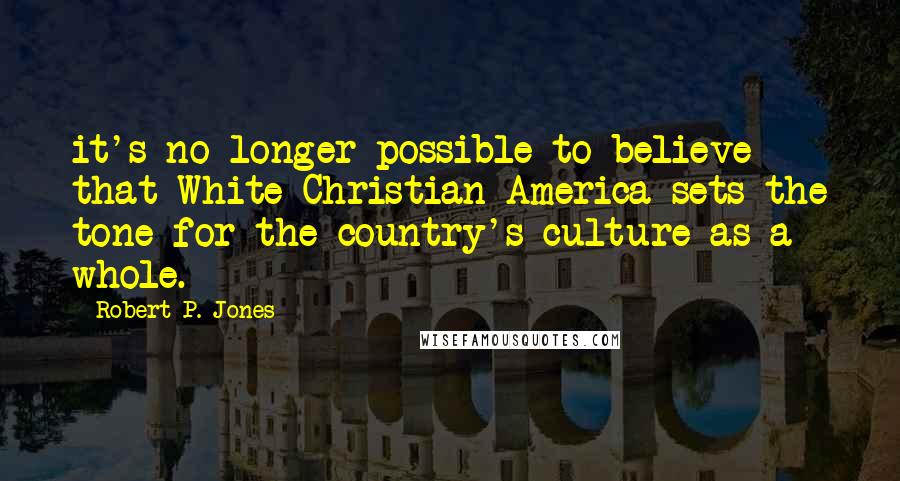 Robert P. Jones Quotes: it's no longer possible to believe that White Christian America sets the tone for the country's culture as a whole.