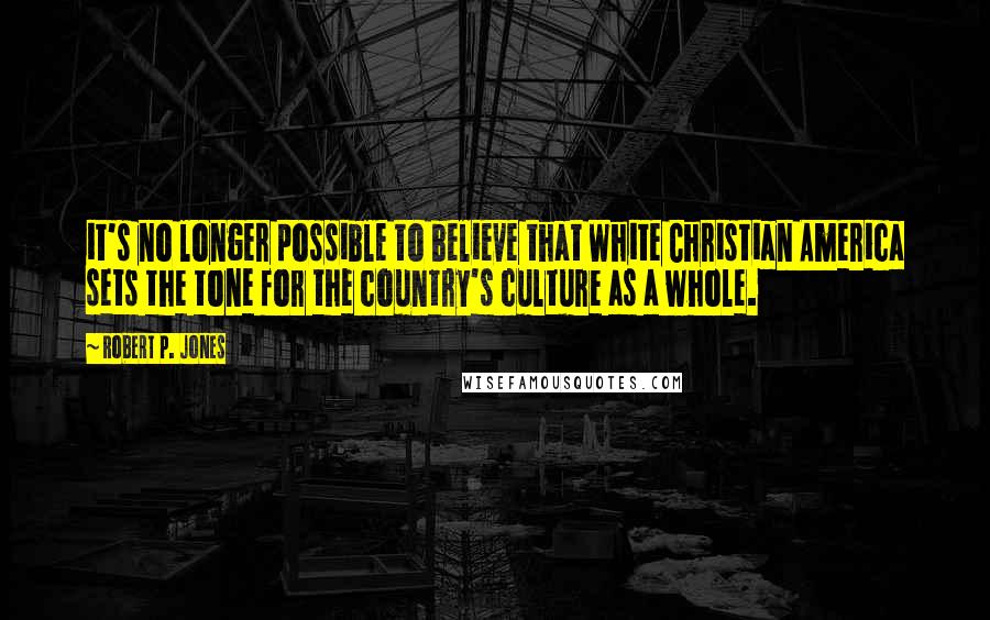 Robert P. Jones Quotes: it's no longer possible to believe that White Christian America sets the tone for the country's culture as a whole.