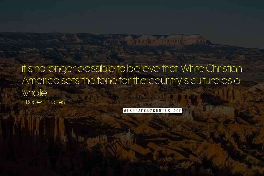 Robert P. Jones Quotes: it's no longer possible to believe that White Christian America sets the tone for the country's culture as a whole.