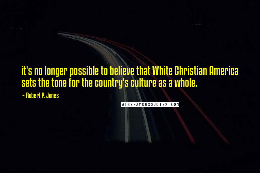 Robert P. Jones Quotes: it's no longer possible to believe that White Christian America sets the tone for the country's culture as a whole.