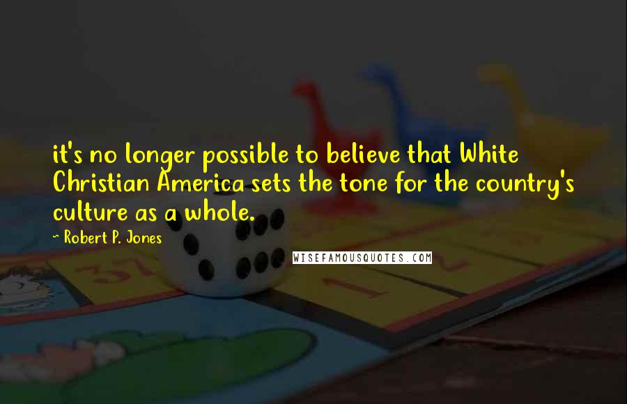Robert P. Jones Quotes: it's no longer possible to believe that White Christian America sets the tone for the country's culture as a whole.