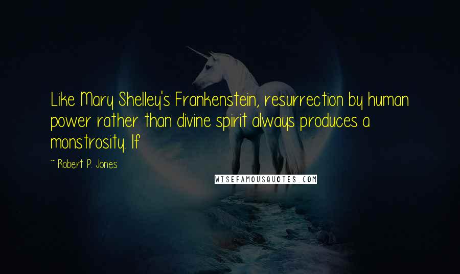 Robert P. Jones Quotes: Like Mary Shelley's Frankenstein, resurrection by human power rather than divine spirit always produces a monstrosity. If