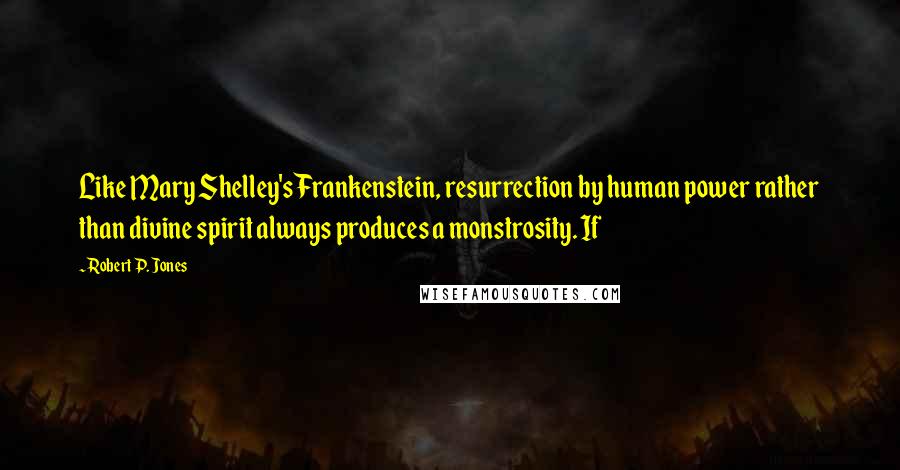 Robert P. Jones Quotes: Like Mary Shelley's Frankenstein, resurrection by human power rather than divine spirit always produces a monstrosity. If