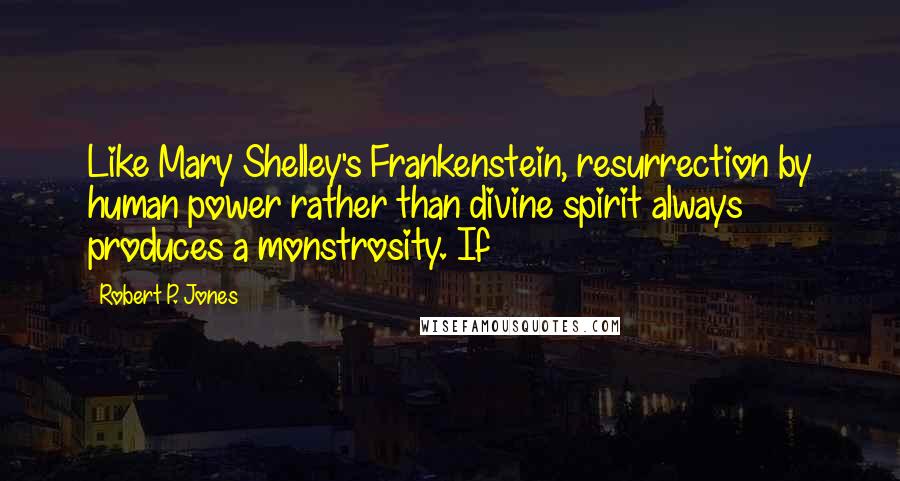 Robert P. Jones Quotes: Like Mary Shelley's Frankenstein, resurrection by human power rather than divine spirit always produces a monstrosity. If