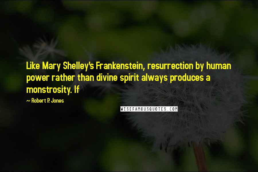 Robert P. Jones Quotes: Like Mary Shelley's Frankenstein, resurrection by human power rather than divine spirit always produces a monstrosity. If