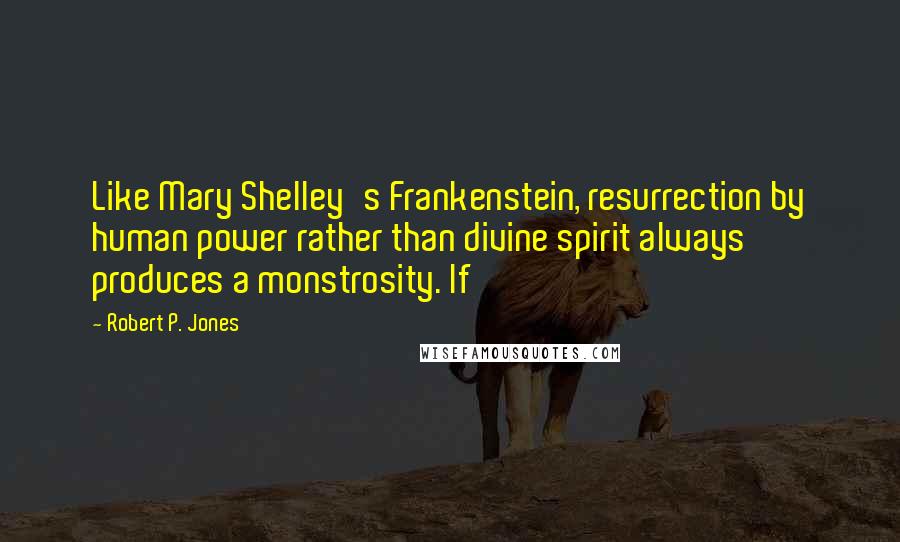 Robert P. Jones Quotes: Like Mary Shelley's Frankenstein, resurrection by human power rather than divine spirit always produces a monstrosity. If