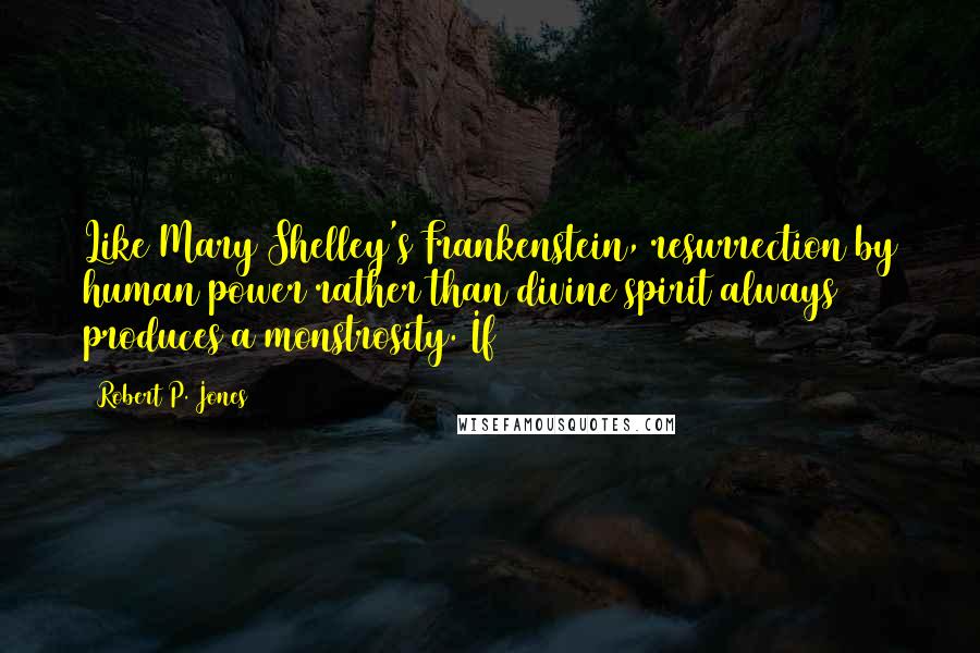 Robert P. Jones Quotes: Like Mary Shelley's Frankenstein, resurrection by human power rather than divine spirit always produces a monstrosity. If