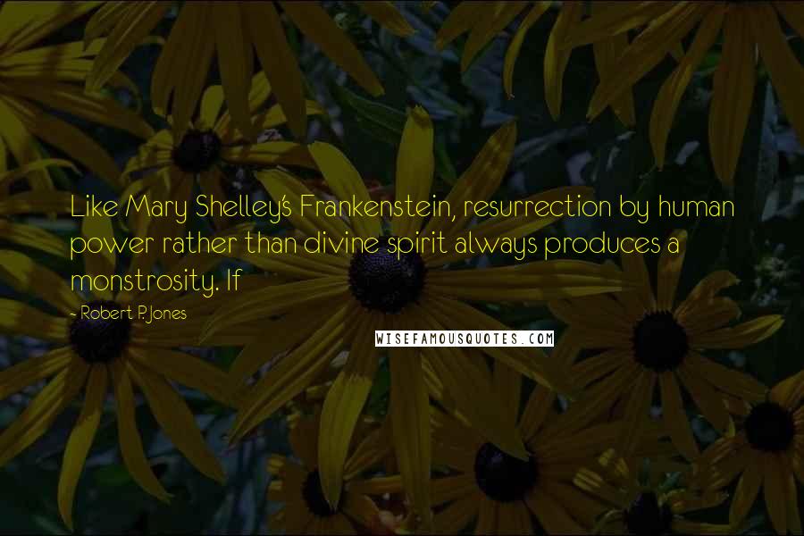 Robert P. Jones Quotes: Like Mary Shelley's Frankenstein, resurrection by human power rather than divine spirit always produces a monstrosity. If