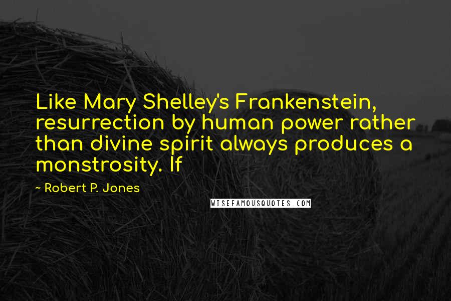 Robert P. Jones Quotes: Like Mary Shelley's Frankenstein, resurrection by human power rather than divine spirit always produces a monstrosity. If