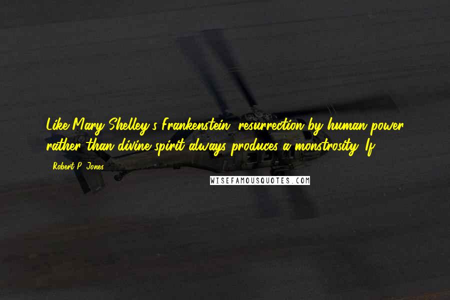 Robert P. Jones Quotes: Like Mary Shelley's Frankenstein, resurrection by human power rather than divine spirit always produces a monstrosity. If