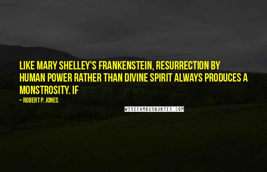 Robert P. Jones Quotes: Like Mary Shelley's Frankenstein, resurrection by human power rather than divine spirit always produces a monstrosity. If