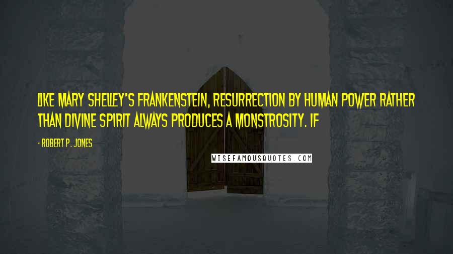 Robert P. Jones Quotes: Like Mary Shelley's Frankenstein, resurrection by human power rather than divine spirit always produces a monstrosity. If