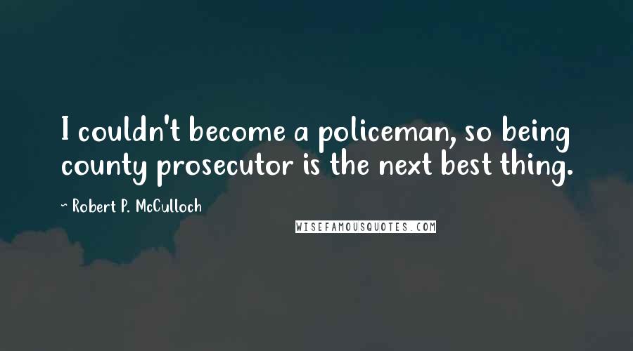 Robert P. McCulloch Quotes: I couldn't become a policeman, so being county prosecutor is the next best thing.