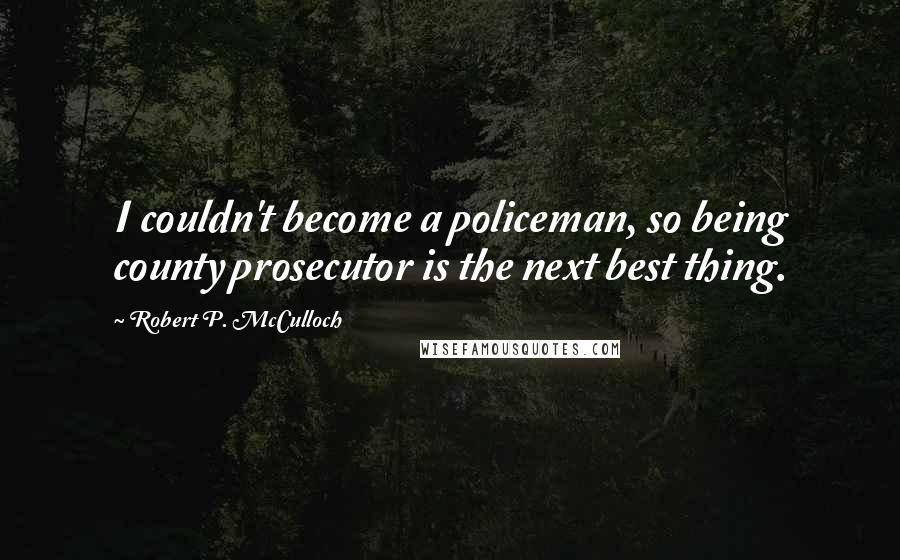 Robert P. McCulloch Quotes: I couldn't become a policeman, so being county prosecutor is the next best thing.