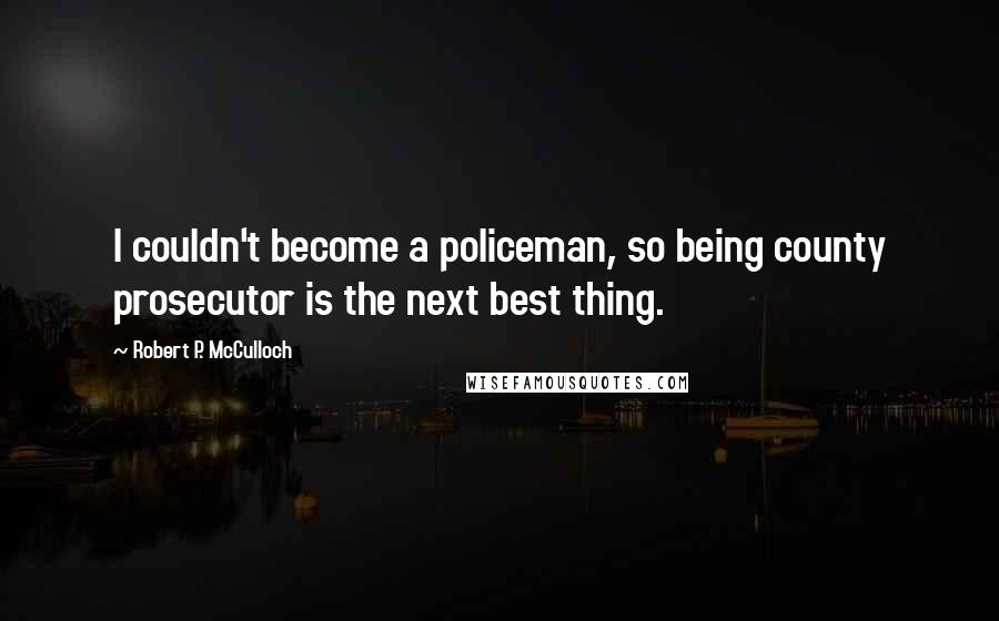 Robert P. McCulloch Quotes: I couldn't become a policeman, so being county prosecutor is the next best thing.