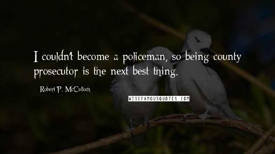 Robert P. McCulloch Quotes: I couldn't become a policeman, so being county prosecutor is the next best thing.