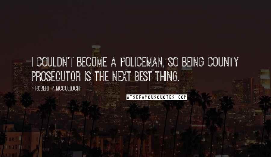 Robert P. McCulloch Quotes: I couldn't become a policeman, so being county prosecutor is the next best thing.