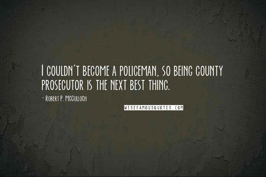 Robert P. McCulloch Quotes: I couldn't become a policeman, so being county prosecutor is the next best thing.