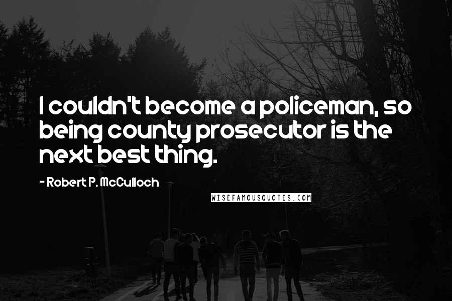 Robert P. McCulloch Quotes: I couldn't become a policeman, so being county prosecutor is the next best thing.