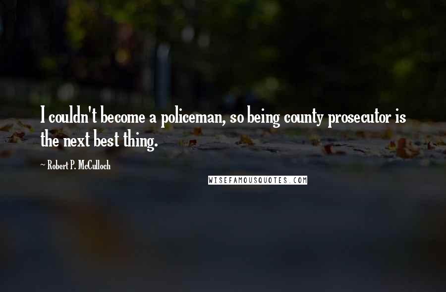 Robert P. McCulloch Quotes: I couldn't become a policeman, so being county prosecutor is the next best thing.