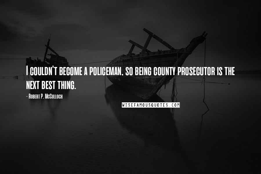 Robert P. McCulloch Quotes: I couldn't become a policeman, so being county prosecutor is the next best thing.