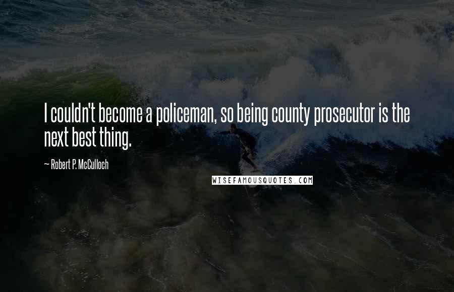 Robert P. McCulloch Quotes: I couldn't become a policeman, so being county prosecutor is the next best thing.