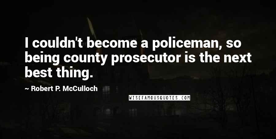 Robert P. McCulloch Quotes: I couldn't become a policeman, so being county prosecutor is the next best thing.