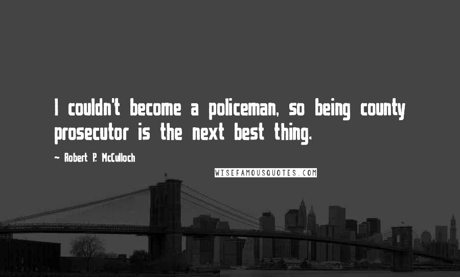 Robert P. McCulloch Quotes: I couldn't become a policeman, so being county prosecutor is the next best thing.