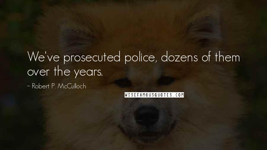Robert P. McCulloch Quotes: We've prosecuted police, dozens of them over the years.