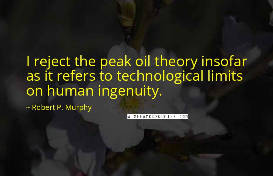 Robert P. Murphy Quotes: I reject the peak oil theory insofar as it refers to technological limits on human ingenuity.