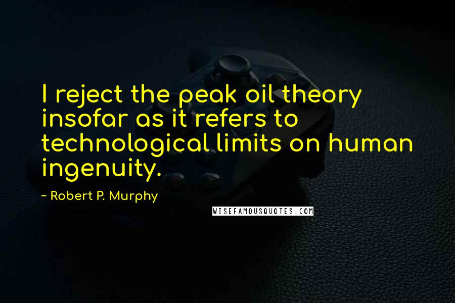 Robert P. Murphy Quotes: I reject the peak oil theory insofar as it refers to technological limits on human ingenuity.