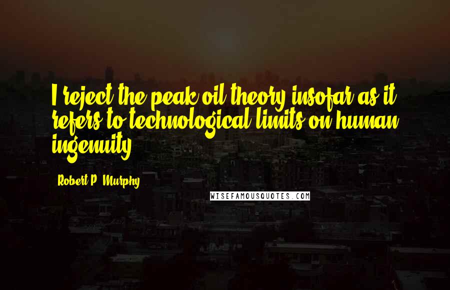 Robert P. Murphy Quotes: I reject the peak oil theory insofar as it refers to technological limits on human ingenuity.